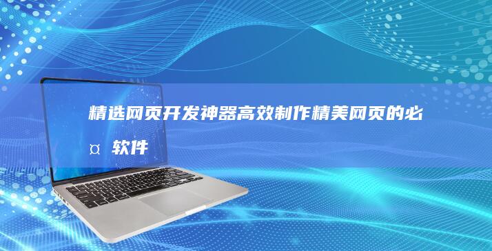 精选网页开发神器：高效制作精美网页的必备软件